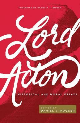 Lord Acton: Historical and Moral Essays by Lord Acton, Daniel J. Hugger