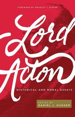 Lord Acton: Historical and Moral Essays by Lord Acton, Daniel J. Hugger