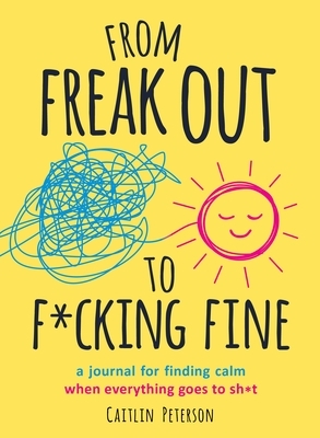 From Freak Out to F*cking Fine: A Journal for Finding Calm When Everything Goes to Sh*t by Caitlin Peterson