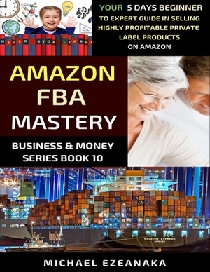 Amazon FBA Mastery: Your 5-Days Beginner To Expert Guide In Selling Highly Profitable Private Label Products On Amazon by Michael Ezeanaka
