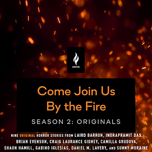 Come Join Us By The Fire Season 2: Originals by Brian Evenson, Indrapramit Das, Camilla Grudova, Sunny Moraine, Laird Barron, Gabino Iglesias, Shaun Hamill, Daniel M. Lavery, Craig Laurance Gidney