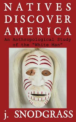 Natives Discover America: An Anthropological Study of the White Man by J. Snodgrass