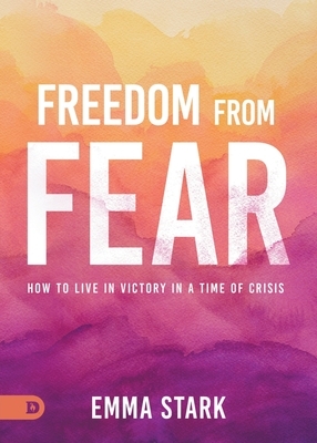 Freedom from Fear: How to Live in Victory in a Time of Crisis by Emma Stark