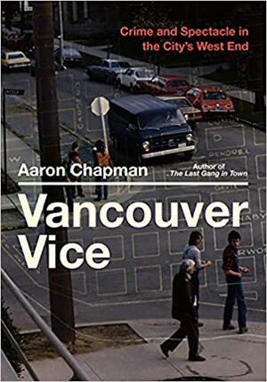Vancouver Vice: Crime and Spectacle in the City's West End by Aaron Chapman