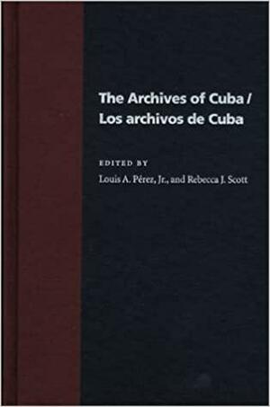 The Archives Of Cuba/Los Archivos De Cuba by Louis A. Pérez Jr.