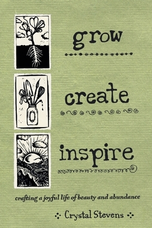 Grow. Create. Inspire: How to Create a Joyful Life of Abundance and Beauty by Crystal Stevens