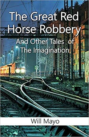 The Great Red Horse Robbery And Other Tales Of The Imagination by Will Mayo