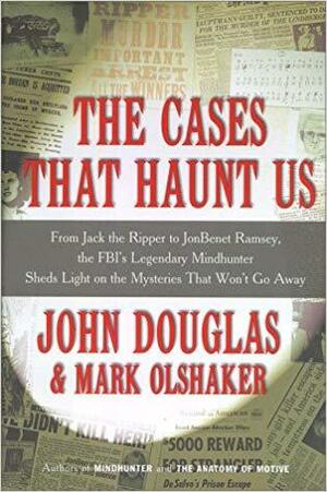 Cases that Haunt Us: From Jack the Ripper to JonBenet Ramsey, the Fbi's Legendary Mindhunter Unravels the Mysteries by John E. Douglas, Mark Olshaker