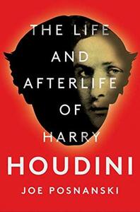 The Life and Afterlife of Harry Houdini by Joe Posnanski