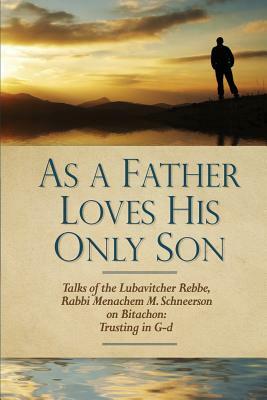 As a Father Loves His Only Son: Talks of the Lubavitcher Rebbe Rabbi Menachem M. Schneerson on Bitachon: Trusting in G d by Eliyahu Touger, Uri Kaploun