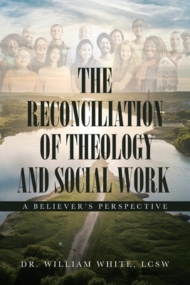 The Reconciliation of Theology and Social Work: A Believers Perspective by William White