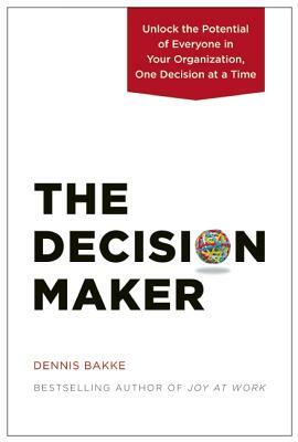 The Decision Maker: Unlock the Potential of Everyone in Your Organization, One Decision at a Time by Dennis Bakke