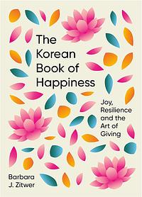 The Korean Book of Happiness: Joy, Resilience and the Art of Giving by Barbara J. ZITWER