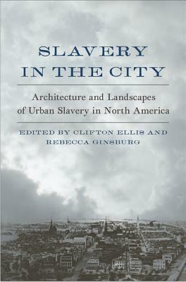 Slavery in the City: Architecture and Landscapes of Urban Slavery in North America by 