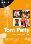 Tom Petty: Every Album, Every Song by Richard James