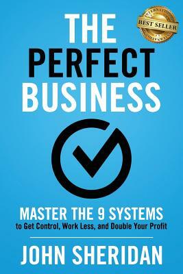 The Perfect Business: Master the 9 Systems to Get Control, Work Less, and Double Your Profit by John Sheridan