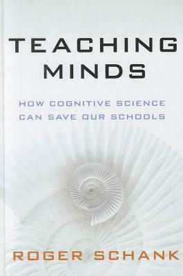 Teaching Minds: How Cognitive Science Can Save Our Schools by Roger C. Schank