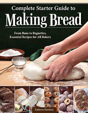 Complete Starter Guide to Making Bread: From Buns to Baguettes : Essential Recipes for All Bakers by Kathryn Hawkins