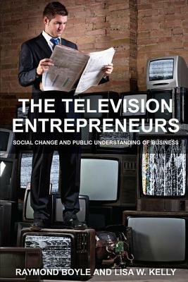 The Television Entrepreneurs: Social Change and Public Understanding of Business by Lisa W. Kelly, Raymond Boyle