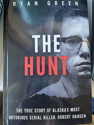 The Hunt: The True Story of Alaska's Most Notorious Serial Killer, Robert Hansen by Ryan Green