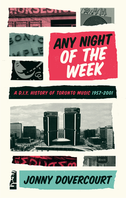 Any Night of the Week: A D.I.Y. History of Toronto Music, 1957-2001 by Jonny Dovercourt