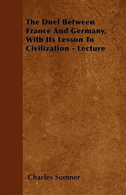 The Duel Between France And Germany, With Its Lesson To Civilization - Lecture by Charles Sumner