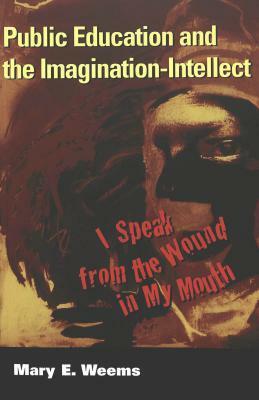 Public Education and the Imagination-Intellect: I Speak from the Wound in My Mouth by Mary E. Weems
