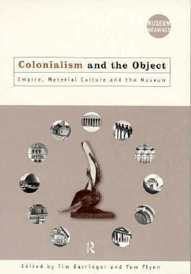 Colonialism and the Object: Empire, Material Culture and the Museum by Tim Barringer