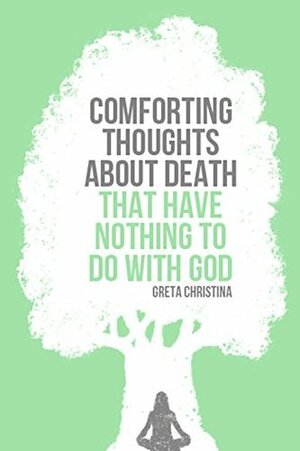 Comforting Thoughts About Death That Have Nothing to Do with God by Greta Christina