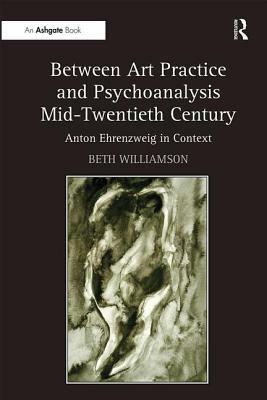 Between Art Practice and Psychoanalysis Mid-Twentieth Century: Anton Ehrenzweig in Context by Beth Williamson