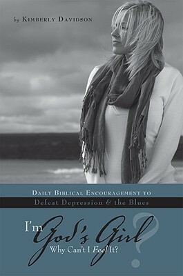 I'm God's Girl? Why Can't I Feel It?: Daily Biblical Encouragement to Defeat Depression & the Blues by Kimberly Davidson