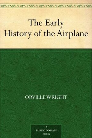 The Early History of the Airplane by Wilbur Wright, Orville Wright