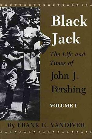 Black Jack: The Life and Times of John J. Pershing by Frank E. Vandiver