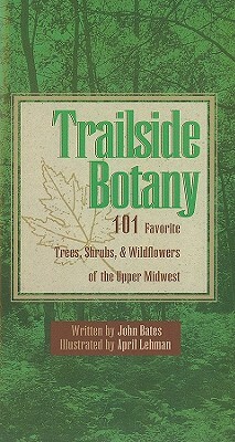 Trailside Botany: 101 Favorite Trees, Shrubs, & Wildflowers of the Upper Midwest by John Bates