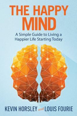 The Happy Mind: A Simple Guide to Living a Happier Life Starting Today by Kevin Horsley, Louis Fourie