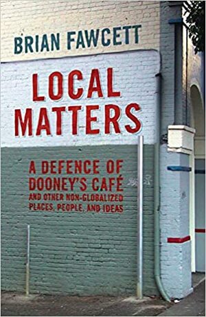 Local Matters: A Defence Of Dooney's Café And Other Non Globalized Places, People, And Ideas by Brian Fawcett