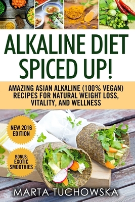 Alkaline Diet Spiced Up!: Amazing Asian Alkaline (100% Vegan) Recipes for Weight Loss, Vitality and Wellness by Marta Tuchowska