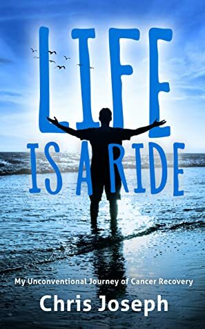 Life is a Ride: My Unconventional Journey of Cancer Recovery by Chris Joseph