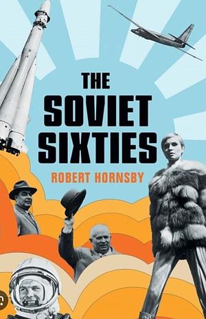 The Soviet Sixties by Robert Hornsby