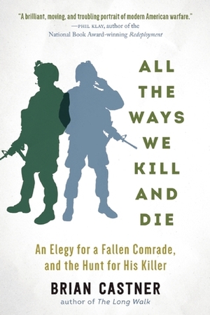 All the Ways We Kill and Die: An Elegy for a Fallen Comrade, and the Hunt for His Killer by Brian Castner