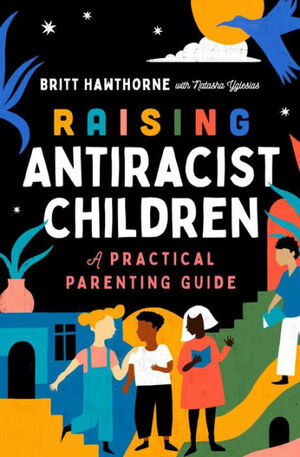 Raising Antiracist Children: A Practical Parenting Guide by Britt Hawthorne