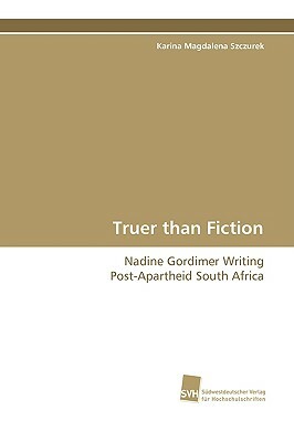 Truer Than Fiction - Nadine Gordimer Writing Post-Apartheid South Africa by Karina Magdalena Szczurek