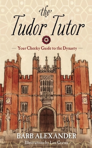 The Tudor Tutor: Your Cheeky Guide to the Dynasty by Barb Alexander, Lisa Graves