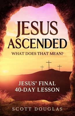 Jesus Ascended. What Does That Mean?: Jesus' Final 40-Day Lesson by Scott Douglas