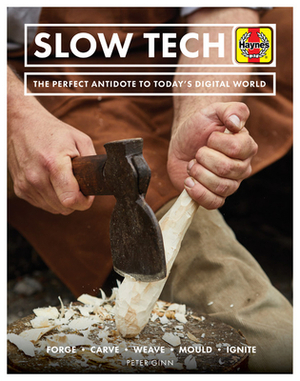 Slow Tech: The Perfect Antidote to Today's Digital World: Forge * Carve* Weave * Mould * Ignite by Peter Ginn