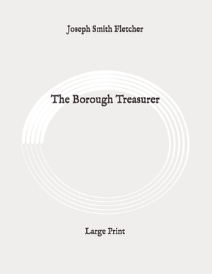 The Borough Treasurer: Large Print by Joseph Smith Fletcher