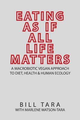 Eating as If All Life Matters: A Macrobiotic Vegan Approach to Diet, Health and Human Ecology by Bill Tara