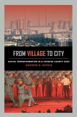 From Village to City: Social Transformation in a Chinese County Seat by Andrew B. Kipnis