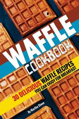 Waffle Cookbook: 30 Delicious Waffle Recipes you can enjoy for Breakfast by Martha Stone