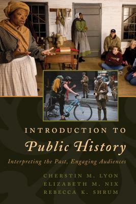Introduction to Public History: Interpreting the Past, Engaging Audiences by Rebecca K. Shrum, Cherstin M. Lyon, Elizabeth M. Nix